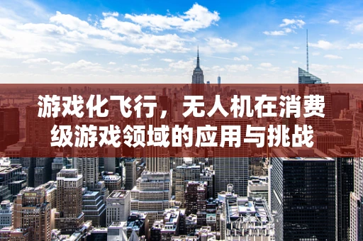 游戏化飞行，无人机在消费级游戏领域的应用与挑战