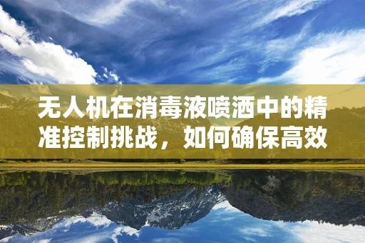 无人机在消毒液喷洒中的精准控制挑战，如何确保高效且安全？
