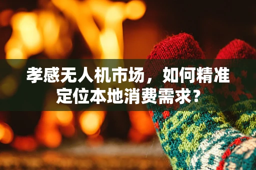 孝感无人机市场，如何精准定位本地消费需求？