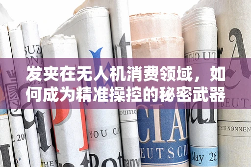 发夹在无人机消费领域，如何成为精准操控的秘密武器？