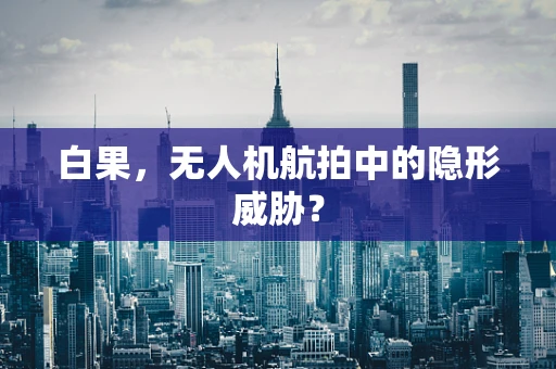 白果，无人机航拍中的隐形威胁？