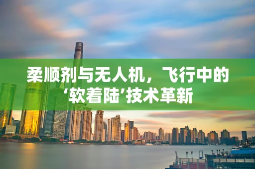 柔顺剂与无人机，飞行中的‘软着陆’技术革新