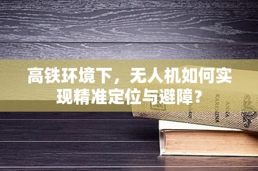 高铁环境下，无人机如何实现精准定位与避障？