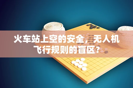 火车站上空的安全，无人机飞行规则的盲区？
