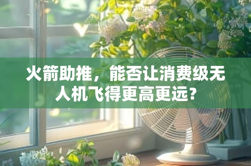 火箭助推，能否让消费级无人机飞得更高更远？