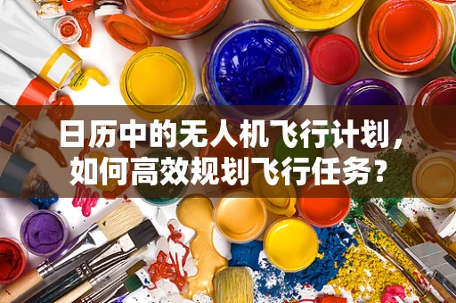 日历中的无人机飞行计划，如何高效规划飞行任务？