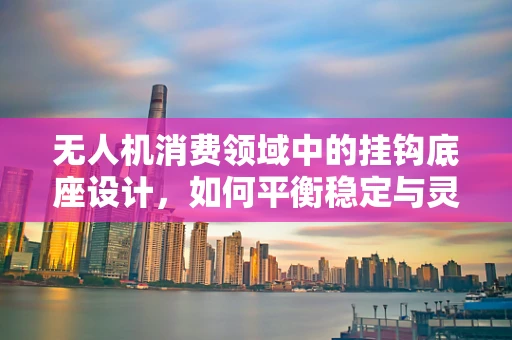 无人机消费领域中的挂钩底座设计，如何平衡稳定与灵活性？