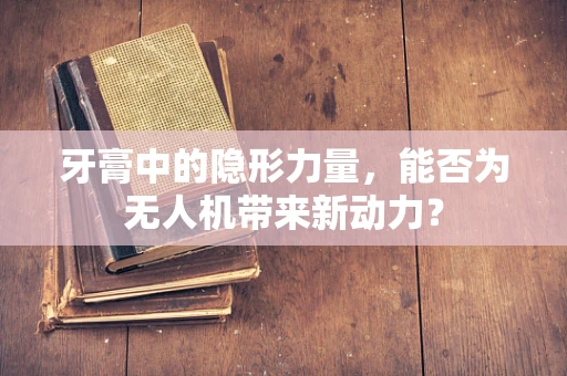 牙膏中的隐形力量，能否为无人机带来新动力？