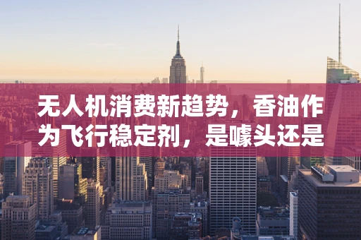 无人机消费新趋势，香油作为飞行稳定剂，是噱头还是真需求？