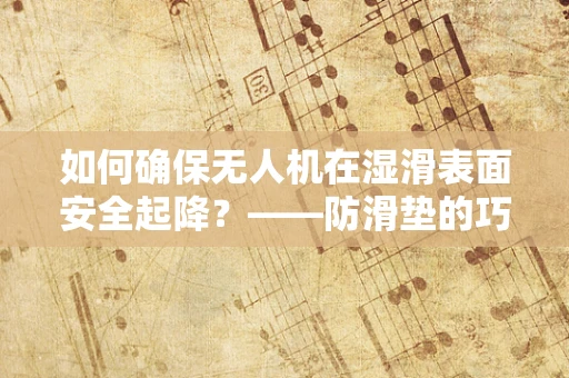 如何确保无人机在湿滑表面安全起降？——防滑垫的巧妙应用