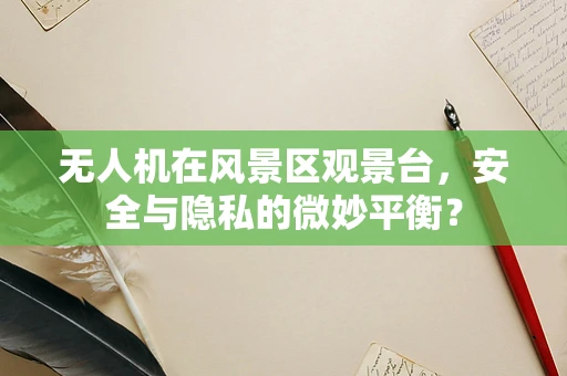 无人机在风景区观景台，安全与隐私的微妙平衡？