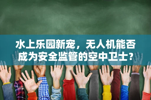 水上乐园新宠，无人机能否成为安全监管的空中卫士？