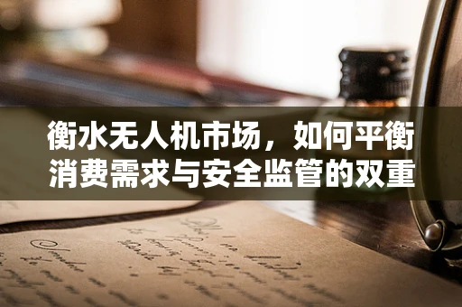 衡水无人机市场，如何平衡消费需求与安全监管的双重挑战？