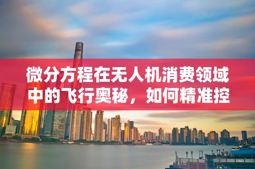 微分方程在无人机消费领域中的飞行奥秘，如何精准控制飞行姿态？