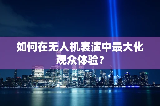 如何在无人机表演中最大化观众体验？