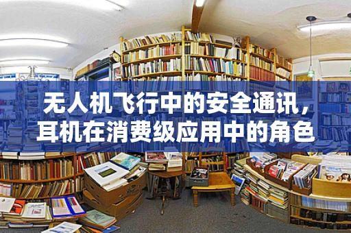 无人机飞行中的安全通讯，耳机在消费级应用中的角色与挑战