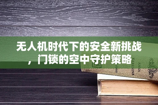 无人机时代下的安全新挑战，门锁的空中守护策略