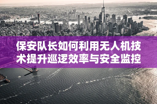 保安队长如何利用无人机技术提升巡逻效率与安全监控？