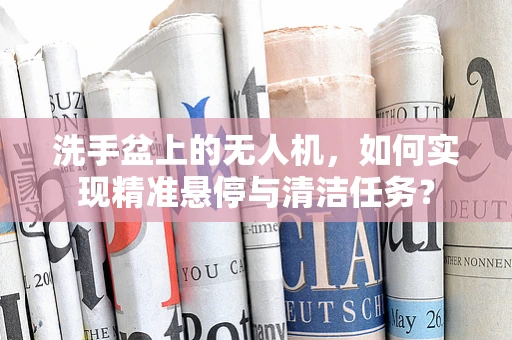 洗手盆上的无人机，如何实现精准悬停与清洁任务？