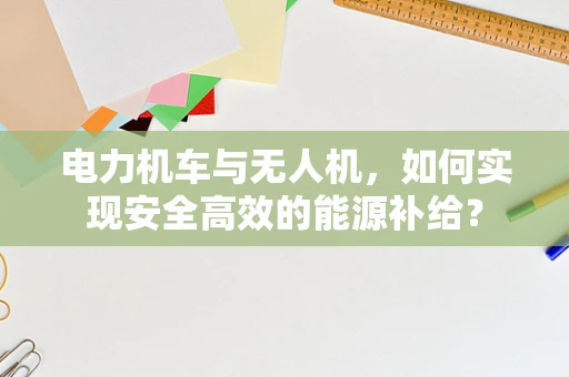 电力机车与无人机，如何实现安全高效的能源补给？
