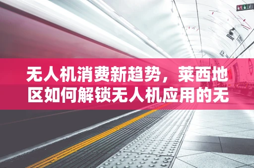 无人机消费新趋势，莱西地区如何解锁无人机应用的无限可能？