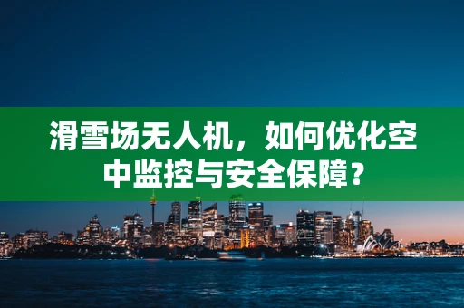 滑雪场无人机，如何优化空中监控与安全保障？