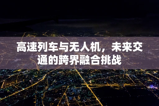 高速列车与无人机，未来交通的跨界融合挑战