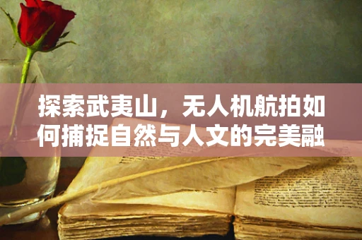 探索武夷山，无人机航拍如何捕捉自然与人文的完美融合？