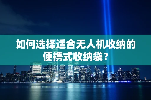 如何选择适合无人机收纳的便携式收纳袋？