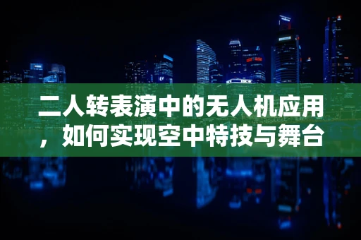 二人转表演中的无人机应用，如何实现空中特技与舞台互动的完美融合？