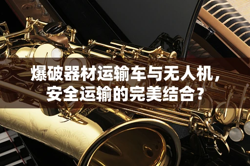 爆破器材运输车与无人机，安全运输的完美结合？