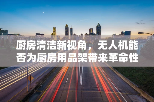 厨房清洁新视角，无人机能否为厨房用品架带来革命性清洁方案？