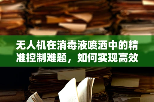 无人机在消毒液喷洒中的精准控制难题，如何实现高效且无遗漏的消毒？