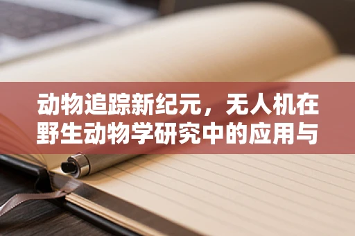 动物追踪新纪元，无人机在野生动物学研究中的应用与挑战