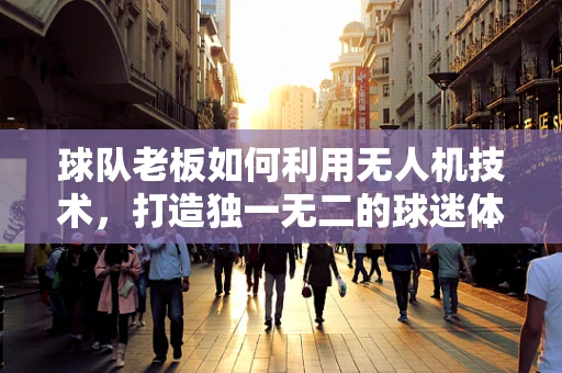 球队老板如何利用无人机技术，打造独一无二的球迷体验？
