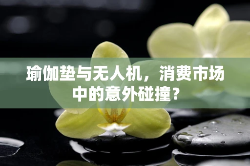 瑜伽垫与无人机，消费市场中的意外碰撞？