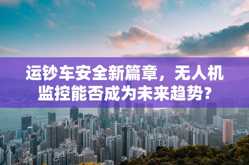 运钞车安全新篇章，无人机监控能否成为未来趋势？