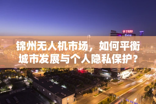 锦州无人机市场，如何平衡城市发展与个人隐私保护？
