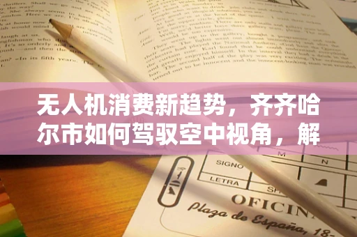 无人机消费新趋势，齐齐哈尔市如何驾驭空中视角，解锁城市探索新维度？