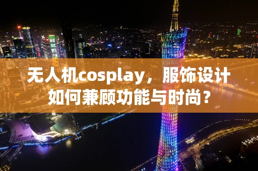 无人机cosplay，服饰设计如何兼顾功能与时尚？