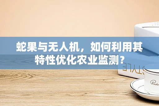 蛇果与无人机，如何利用其特性优化农业监测？