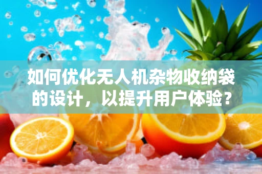 如何优化无人机杂物收纳袋的设计，以提升用户体验？
