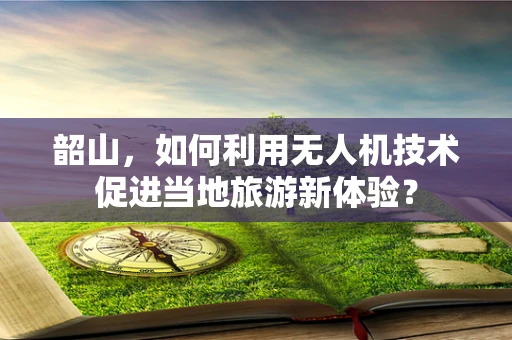 韶山，如何利用无人机技术促进当地旅游新体验？
