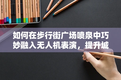 如何在步行街广场喷泉中巧妙融入无人机表演，提升城市夜生活体验？