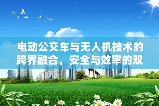电动公交车与无人机技术的跨界融合，安全与效率的双重挑战