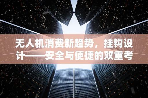 无人机消费新趋势，挂钩设计——安全与便捷的双重考量