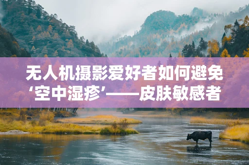 无人机摄影爱好者如何避免‘空中湿疹’——皮肤敏感者的飞行小贴士