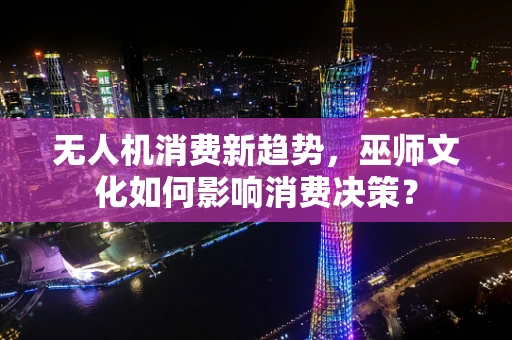 无人机消费新趋势，巫师文化如何影响消费决策？