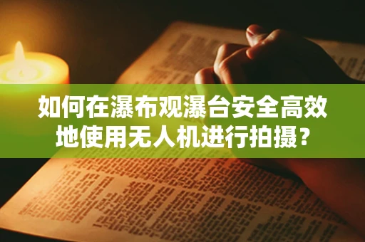 如何在瀑布观瀑台安全高效地使用无人机进行拍摄？