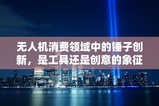 无人机消费领域中的锤子创新，是工具还是创意的象征？